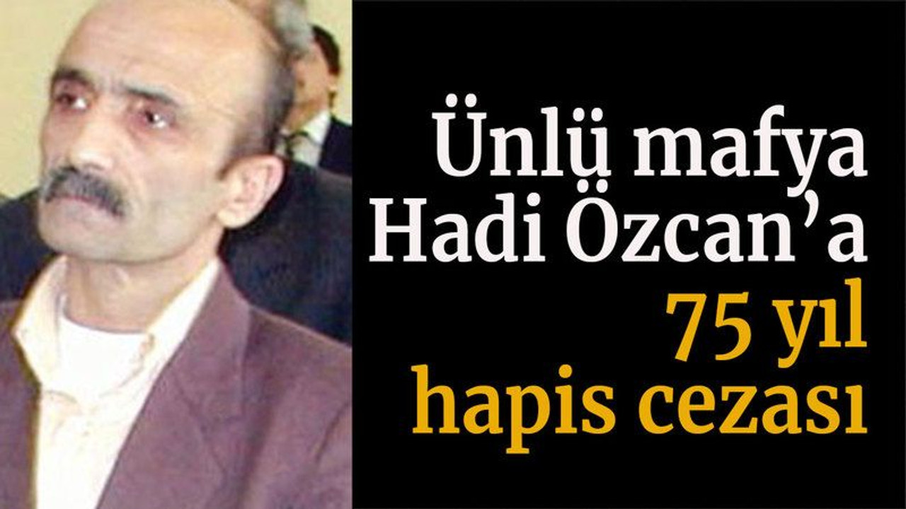 Ünlü mafya Hadi Özcan’a 75 yıl hapis cezası